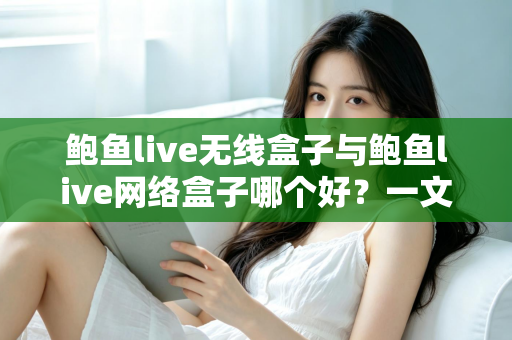 鲍鱼live无线盒子与鲍鱼live网络盒子哪个好？一文看懂区别、优缺点与选购指南