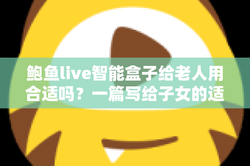 鲍鱼live智能盒子给老人用合适吗？一篇写给子女的适老化选购与使用全指南