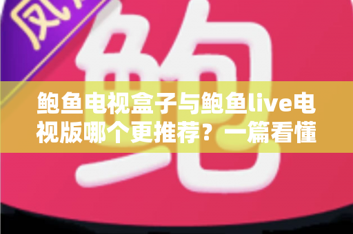 鲍鱼电视盒子与鲍鱼live电视版哪个更推荐？一篇看懂两者差异的深度对比与选购指南