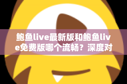 鲍鱼live最新版和鲍鱼live免费版哪个流畅？深度对比解析与流畅观看全攻略