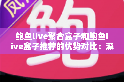 鲍鱼live聚合盒子和鲍鱼live盒子推荐的优势对比：深度解析两款直播工具，帮你选出最适合的观看方案