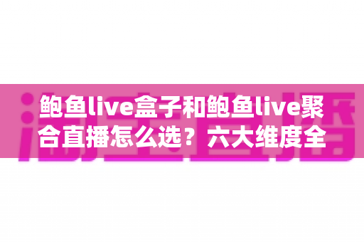 鲍鱼live盒子和鲍鱼live聚合直播怎么选？六大维度全面对比与选购避坑指南
