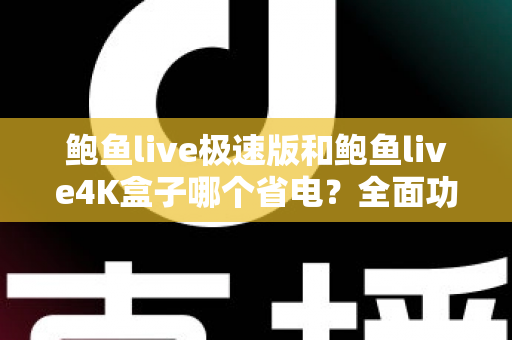 鲍鱼live极速版和鲍鱼live4K盒子哪个省电？全面功耗对比与实用省电指南