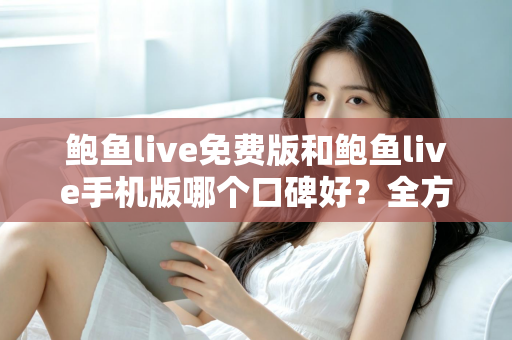 鲍鱼live免费版和鲍鱼live手机版哪个口碑好?全方位深度对比分析与选择指南 鲍鱼live免费版和鲍鱼live手机版哪个口碑好?全方位深度对比分析与选择指南