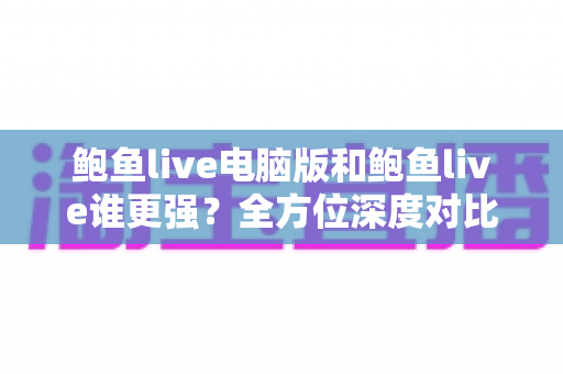 鲍鱼live电脑版和鲍鱼live谁更强？全方位深度对比评测帮你选对版本