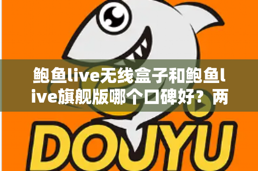 鲍鱼live无线盒子和鲍鱼live旗舰版哪个口碑好？两款热门设备口碑深度对比与选购全攻略