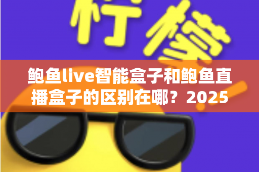鲍鱼live智能盒子和鲍鱼直播盒子的区别在哪?2025最新选购对比指南帮你一次看懂 鲍鱼live智能盒子和鲍鱼直播盒子的区别在哪?2025最新选购对比指南帮你一次看懂