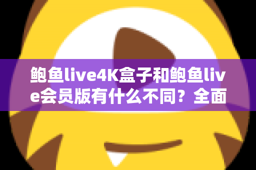 鲍鱼live4K盒子和鲍鱼live会员版有什么不同?全面解析配置、价格与使用体验,帮你选对不花冤枉钱 鲍鱼live4K盒子和鲍鱼live会员版有什么不同?全面解析配置、价格与使用体验,帮你选对不花冤枉钱
