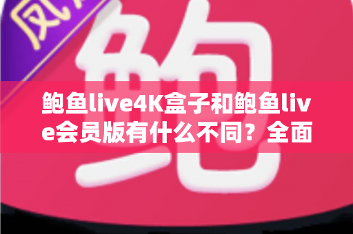 鲍鱼live4K盒子和鲍鱼live会员版有什么不同?全面解析配置、价格与使用体验,帮你选对不花冤枉钱 鲍鱼live4K盒子和鲍鱼live会员版有什么不同?全面解析配置、价格与使用体验,帮你选对不花冤枉钱