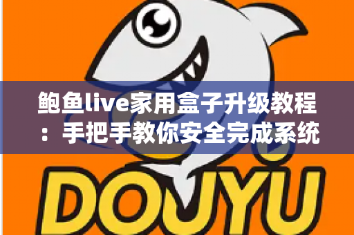鲍鱼live家用盒子升级教程：手把手教你安全完成系统升级，让家庭观影体验焕然一新