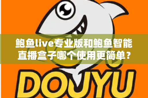 鲍鱼live专业版和鲍鱼智能直播盒子哪个使用更简单？从安装到开播的全方位上手难度对比指南