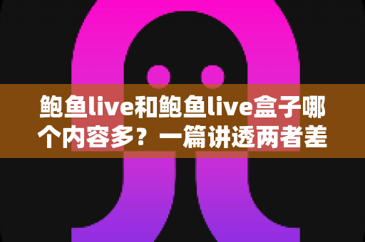 鲍鱼live和鲍鱼live盒子哪个内容多?一篇讲透两者差异的深度对比指南 鲍鱼live和鲍鱼live盒子哪个内容多?一篇讲透两者差异的深度对比指南
