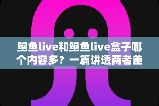鲍鱼live和鲍鱼live盒子哪个内容多？一篇讲透两者差异的深度对比指南