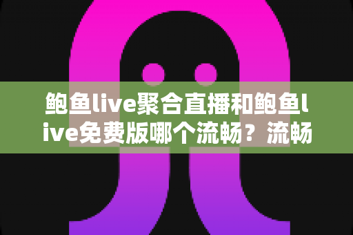 鲍鱼live聚合直播和鲍鱼live免费版哪个流畅？流畅度深度对比与优化指南