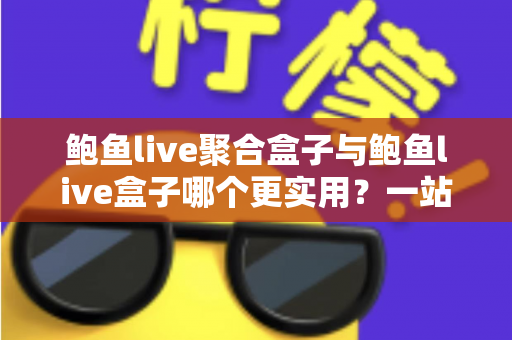 鲍鱼live聚合盒子与鲍鱼live盒子哪个更实用？一站式深度对比解析，帮你选对不选贵