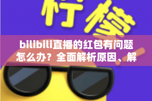 bilibili直播的红包有问题怎么办?全面解析原因、解决步骤与客服反馈指南,助你轻松领回属于你的福利 bilibili直播的红包有问题怎么办?全面解析原因、解决步骤与客服反馈指南,助你轻松领回属于你的福利
