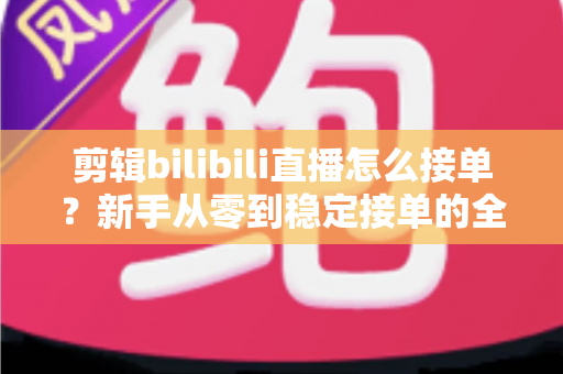 剪辑bilibili直播怎么接单?新手从零到稳定接单的全方位实战指南 剪辑bilibili直播怎么接单?新手从零到稳定接单的全方位实战指南
