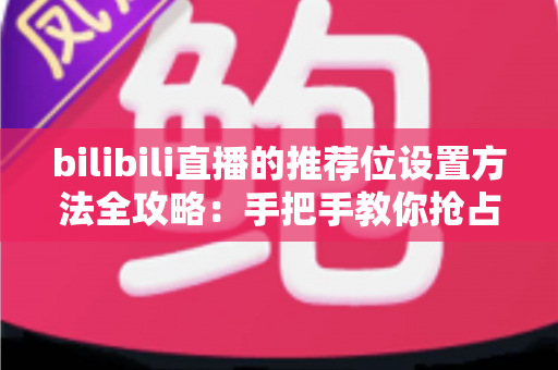 bilibili直播的推荐位设置方法全攻略:手把手教你抢占直播间流量入口 bilibili直播的推荐位设置方法全攻略:手把手教你抢占直播间流量入口