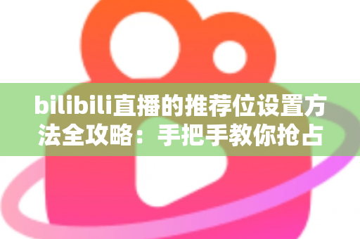 bilibili直播的推荐位设置方法全攻略：手把手教你抢占直播间流量入口