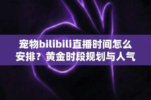 宠物bilibili直播时间怎么安排?黄金时段规划与人气提升全攻略,助你打造高人气萌宠直播间 宠物bilibili直播时间怎么安排?黄金时段规划与人气提升全攻略,助你打造高人气萌宠直播间