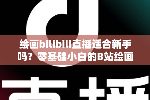 绘画bilibili直播适合新手吗？零基础小白的B站绘画直播学习全指南