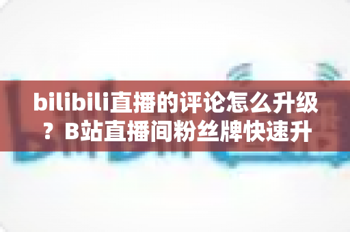 bilibili直播的评论怎么升级？B站直播间粉丝牌快速升级全攻略