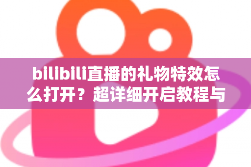 bilibili直播的礼物特效怎么打开？超详细开启教程与常见问题全解析