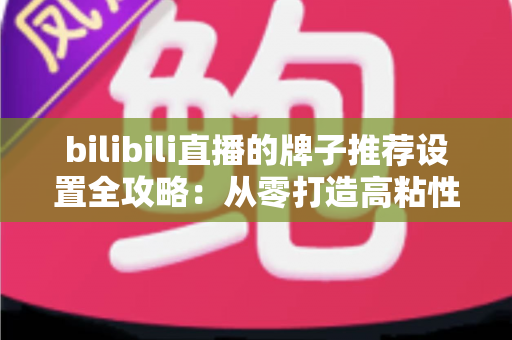 bilibili直播的牌子推荐设置全攻略:从零打造高粘性直播间的实用指南 bilibili直播的牌子推荐设置全攻略:从零打造高粘性直播间的实用指南