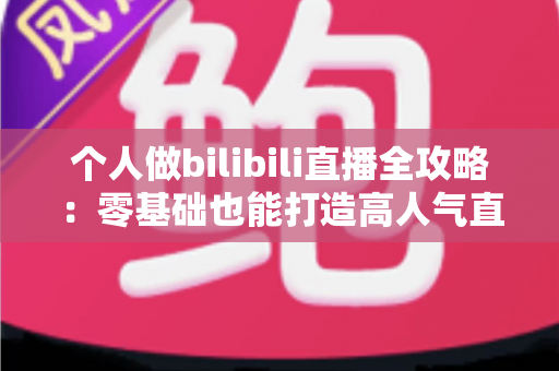 个人做bilibili直播全攻略：零基础也能打造高人气直播间的实战指南