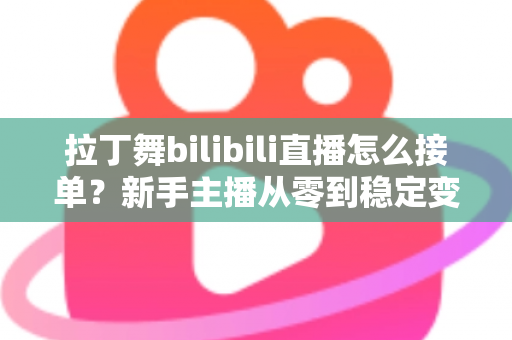 拉丁舞bilibili直播怎么接单?新手主播从零到稳定变现的完整实战攻略 拉丁舞bilibili直播怎么接单?新手主播从零到稳定变现的完整实战攻略