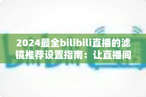 2024最全bilibili直播的滤镜推荐设置指南：让直播间画质与人气双提升的实用秘籍
