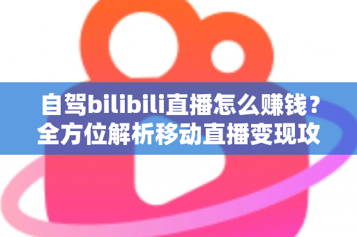 自驾bilibili直播怎么赚钱？全方位解析移动直播变现攻略与实战技巧