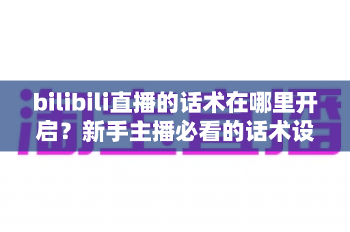 bilibili直播的话术在哪里开启？新手主播必看的话术设置全流程与实战指南