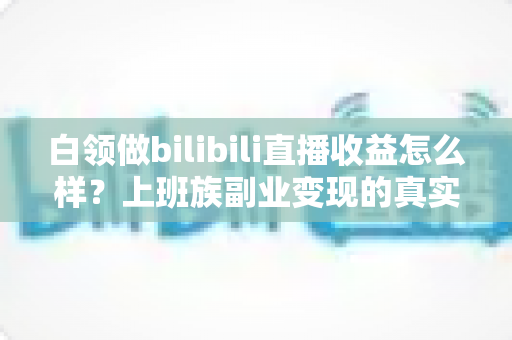白领做bilibili直播收益怎么样？上班族副业变现的真实收入解析与实用指南