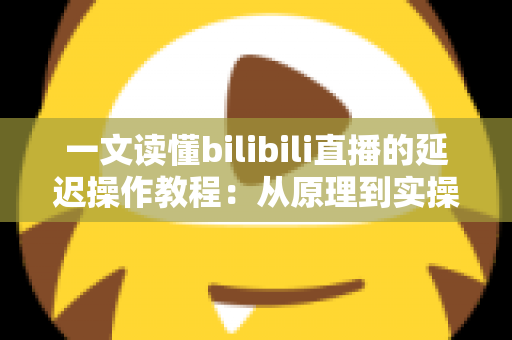 一文读懂bilibili直播的延迟操作教程：从原理到实操的完整指南