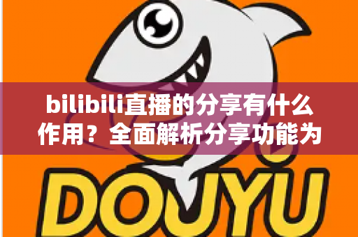 bilibili直播的分享有什么作用？全面解析分享功能为直播间带来的流量密码与成长价值