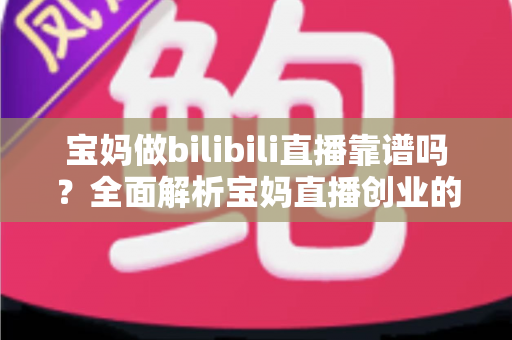 宝妈做bilibili直播靠谱吗？全面解析宝妈直播创业的真实收益、门槛与避坑指南