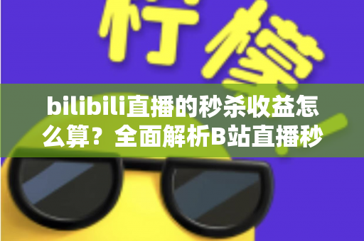bilibili直播的秒杀收益怎么算？全面解析B站直播秒杀收益构成、计算规则与提现技巧
