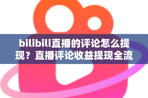 bilibili直播的评论怎么提现？直播评论收益提现全流程详解与常见问题避坑指南
