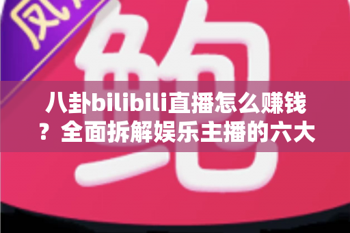 八卦bilibili直播怎么赚钱?全面拆解娱乐主播的六大变现渠道与起号实战指南 八卦bilibili直播怎么赚钱?全面拆解娱乐主播的六大变现渠道与起号实战指南
