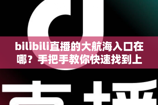 bilibili直播的大航海入口在哪?手把手教你快速找到上舰按钮并顺利开通舰长特权 bilibili直播的大航海入口在哪?手把手教你快速找到上舰按钮并顺利开通舰长特权