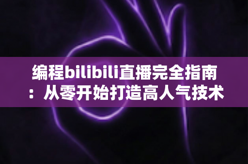编程bilibili直播完全指南:从零开始打造高人气技术直播间的实战秘诀 编程bilibili直播完全指南:从零开始打造高人气技术直播间的实战秘诀