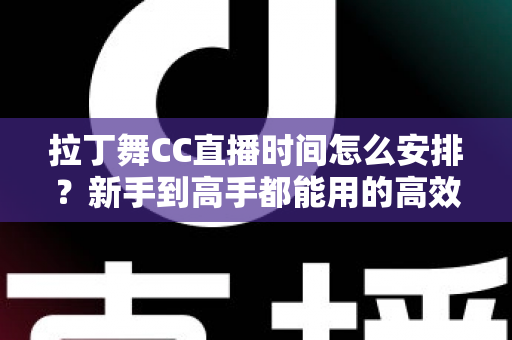 拉丁舞CC直播时间怎么安排？新手到高手都能用的高效直播时间规划全攻略