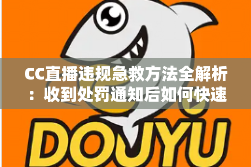 CC直播违规急救方法全解析：收到处罚通知后如何快速自救、成功申诉与恢复账号