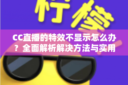CC直播的特效不显示怎么办?全面解析解决方法与实用排查指南 CC直播的特效不显示怎么办?全面解析解决方法与实用排查指南