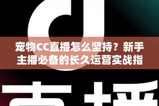 宠物CC直播怎么坚持？新手主播必备的长久运营实战指南