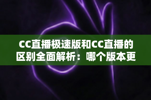 CC直播极速版和CC直播的区别全面解析：哪个版本更适合你？