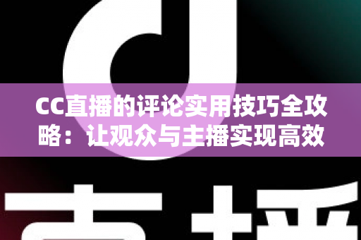 CC直播的评论实用技巧全攻略：让观众与主播实现高效互动的完整指南
