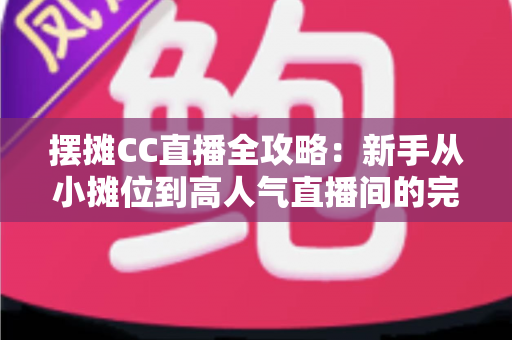 摆摊CC直播全攻略:新手从小摊位到高人气直播间的完整实操指南 摆摊CC直播全攻略:新手从小摊位到高人气直播间的完整实操指南