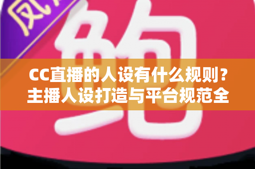 CC直播的人设有什么规则?主播人设打造与平台规范全方位解析指南 CC直播的人设有什么规则?主播人设打造与平台规范全方位解析指南
